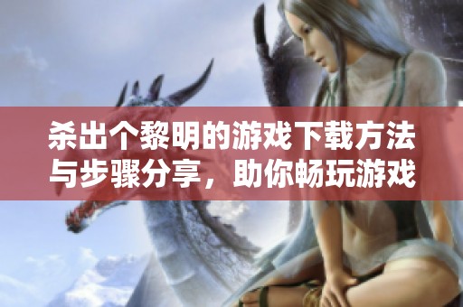 杀出个黎明的游戏下载方法与步骤分享，助你畅玩游戏体验乐趣