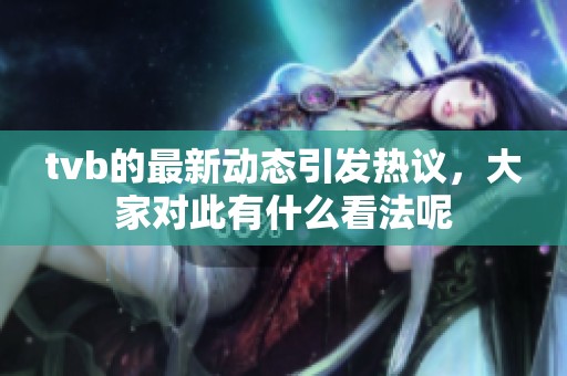 tvb的最新动态引发热议，大家对此有什么看法呢