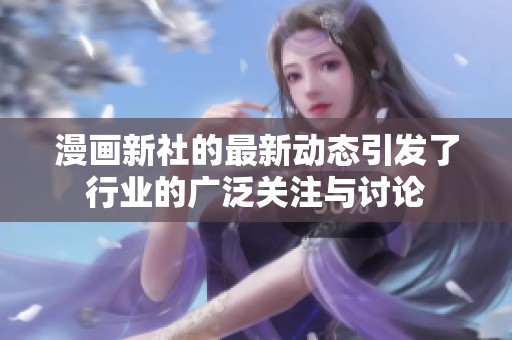 漫画新社的最新动态引发了行业的广泛关注与讨论