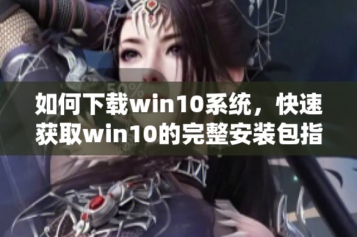 如何下载win10系统，快速获取win10的完整安装包指南