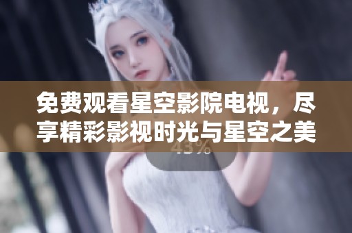 免费观看星空影院电视，尽享精彩影视时光与星空之美。
