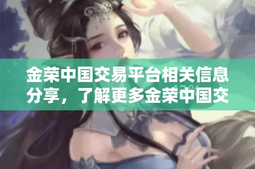金荣中国交易平台相关信息分享，了解更多金荣中国交易平台官网的独特优势与功能