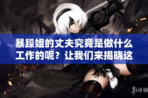 暴躁姐的丈夫究竟是做什么工作的呢？让我们来揭晓这个问题的答案！