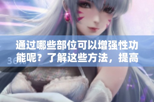 通过哪些部位可以增强性功能呢？了解这些方法，提高你的性能力。