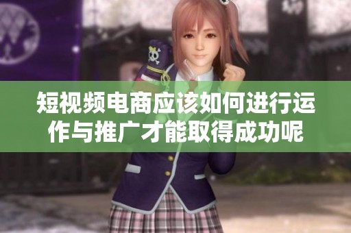 短视频电商应该如何进行运作与推广才能取得成功呢