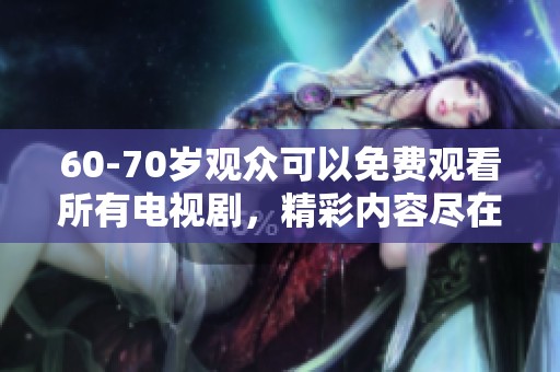 60-70岁观众可以免费观看所有电视剧，精彩内容尽在其中等你来欣赏。