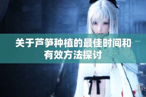 关于芦笋种植的最佳时间和有效方法探讨