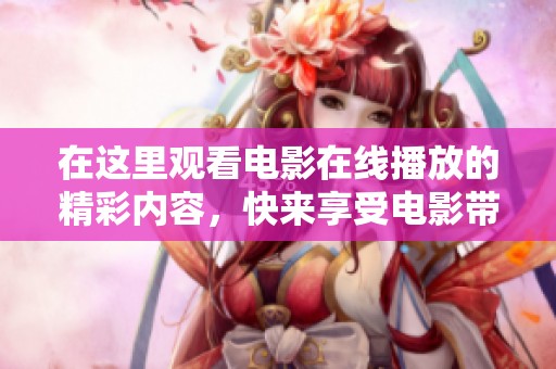 在这里观看电影在线播放的精彩内容，快来享受电影带来的乐趣吧