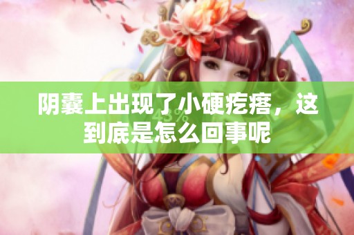 阴囊上出现了小硬疙瘩，这到底是怎么回事呢