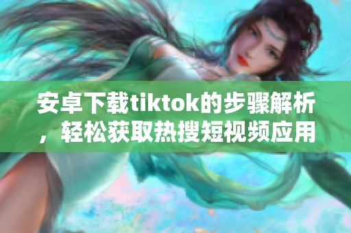 安卓下载tiktok的步骤解析，轻松获取热搜短视频应用的方法