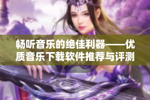 畅听音乐的绝佳利器——优质音乐下载软件推荐与评测