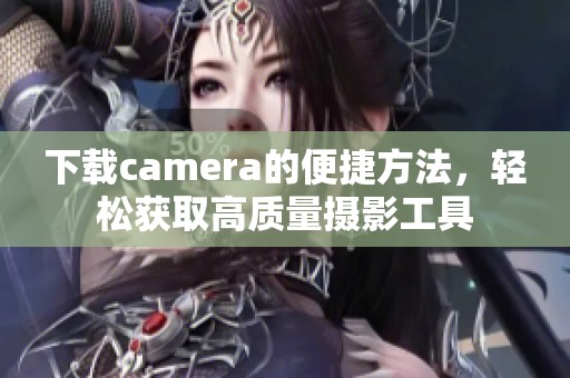 下载camera的便捷方法，轻松获取高质量摄影工具