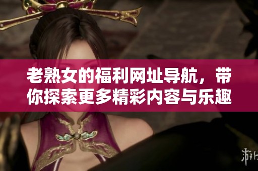老熟女的福利网址导航，带你探索更多精彩内容与乐趣