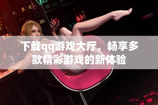 下载qq游戏大厅，畅享多款精彩游戏的新体验