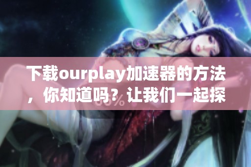 下载ourplay加速器的方法，你知道吗？让我们一起探索加速体验！