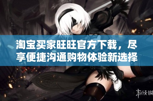 淘宝买家旺旺官方下载，尽享便捷沟通购物体验新选择