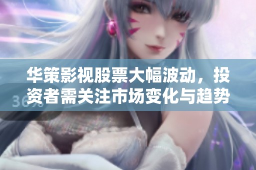 华策影视股票大幅波动，投资者需关注市场变化与趋势分析