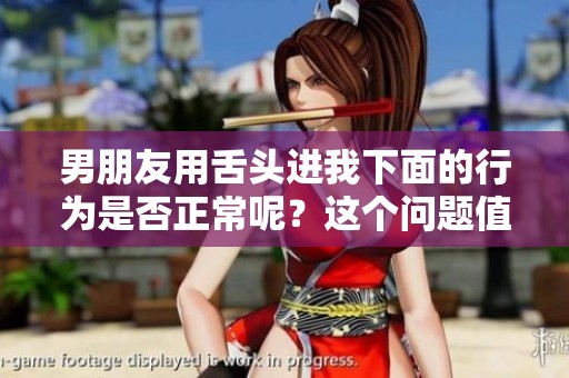 男朋友用舌头进我下面的行为是否正常呢？这个问题值得深思。