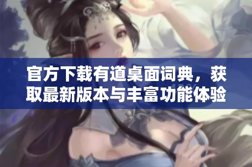 官方下载有道桌面词典，获取最新版本与丰富功能体验