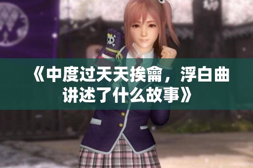 《中度过天天挨龠，浮白曲讲述了什么故事》