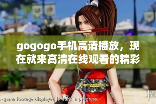 gogogo手机高清播放，现在就来高清在线观看的精彩内容吧！
