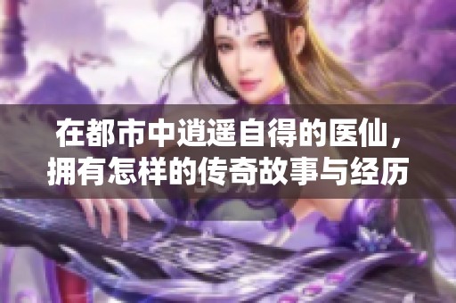 在都市中逍遥自得的医仙，拥有怎样的传奇故事与经历呢