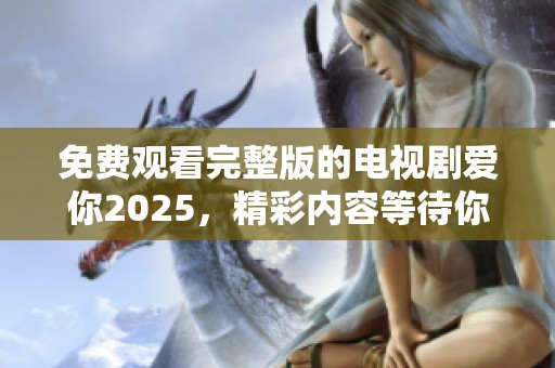免费观看完整版的电视剧爱你2025，精彩内容等待你的观看与体验。