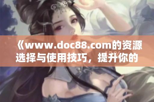 《www.doc88.com的资源选择与使用技巧，提升你的文档管理效率》