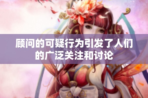 顾问的可疑行为引发了人们的广泛关注和讨论