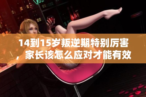 14到15岁叛逆期特别厉害，家长该怎么应对才能有效解决问题呢