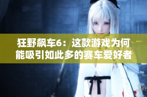 狂野飙车6：这款游戏为何能吸引如此多的赛车爱好者