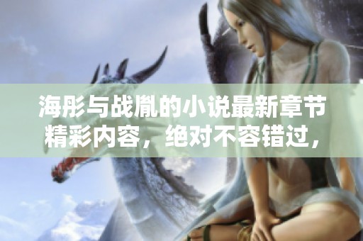 海彤与战胤的小说最新章节精彩内容，绝对不容错过，快来阅读吧