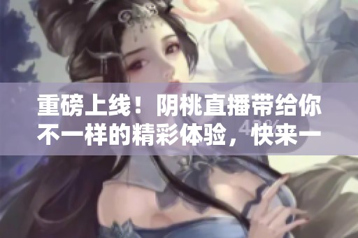 重磅上线！阴桃直播带给你不一样的精彩体验，快来一起体验吧！