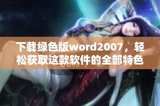 下载绿色版word2007，轻松获取这款软件的全部特色与功能