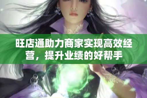 旺店通助力商家实现高效经营，提升业绩的好帮手
