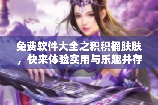 免费软件大全之积积桶肤肤，快来体验实用与乐趣并存的应用！