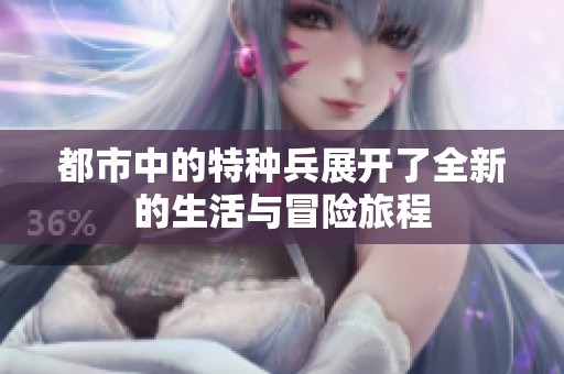 都市中的特种兵展开了全新的生活与冒险旅程