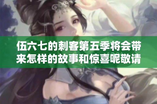 伍六七的刺客第五季将会带来怎样的故事和惊喜呢敬请期待！