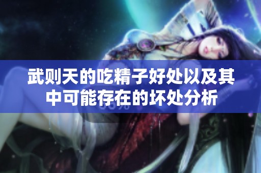 武则天的吃精子好处以及其中可能存在的坏处分析