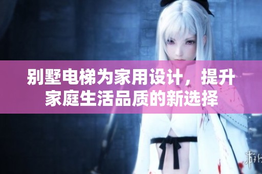 别墅电梯为家用设计，提升家庭生活品质的新选择