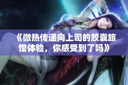 《微热传递向上司的胶囊旅馆体验，你感受到了吗》
