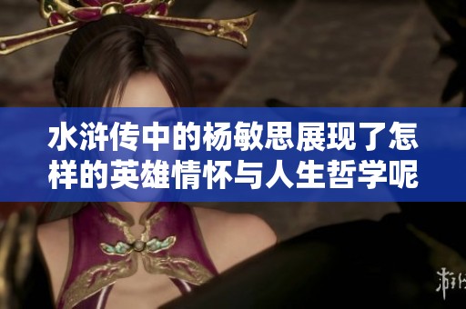 水浒传中的杨敏思展现了怎样的英雄情怀与人生哲学呢