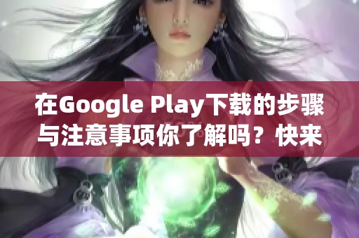 在Google Play下载的步骤与注意事项你了解吗？快来看看如何轻松下载吧！