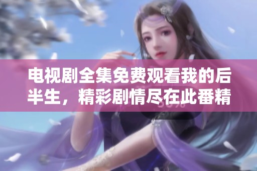 电视剧全集免费观看我的后半生，精彩剧情尽在此番精彩呈现