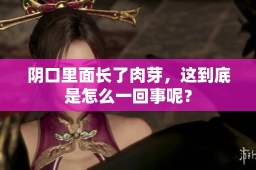 阴口里面长了肉芽，这到底是怎么一回事呢？