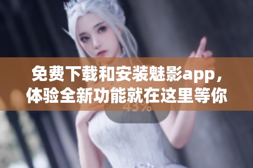 免费下载和安装魅影app，体验全新功能就在这里等你来试