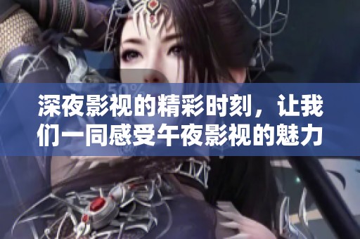 深夜影视的精彩时刻，让我们一同感受午夜影视的魅力所在