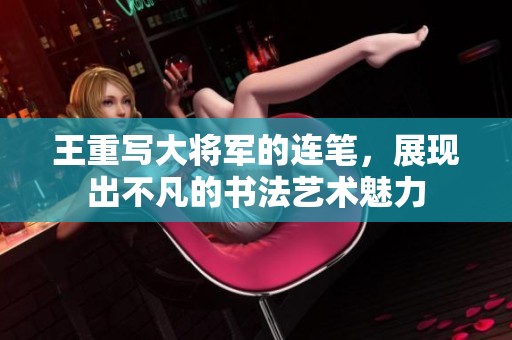 王重写大将军的连笔，展现出不凡的书法艺术魅力