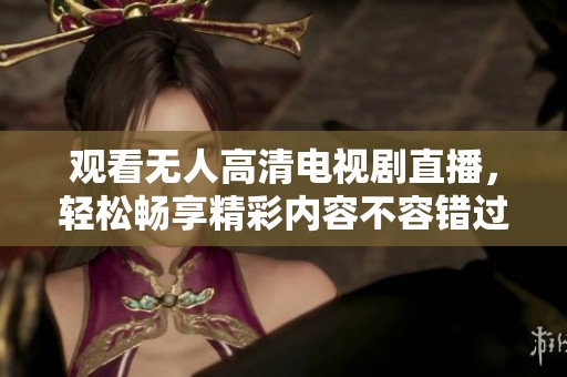 观看无人高清电视剧直播，轻松畅享精彩内容不容错过