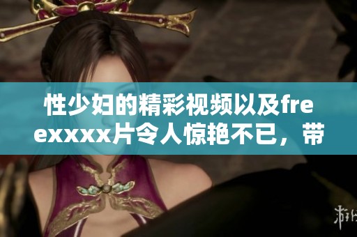 性少妇的精彩视频以及freexxxx片令人惊艳不已，带来全新观感体验